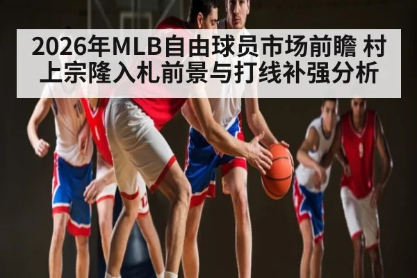 2026年MLB自由球员市场前瞻 村上宗隆入札前景与打线补强分析