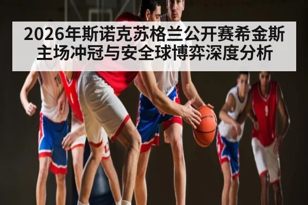 2026年斯诺克苏格兰公开赛希金斯主场冲冠与安全球博弈深度分析