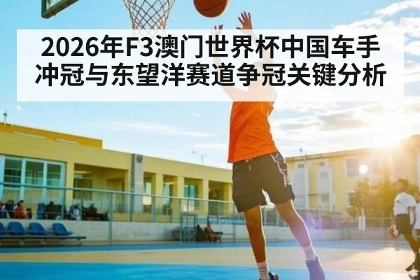 2026年F3澳门世界杯中国车手冲冠与东望洋赛道争冠关键分析